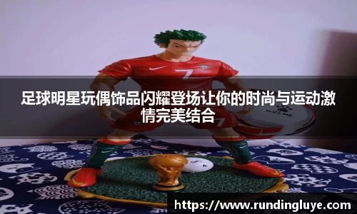足球明星玩偶饰品闪耀登场让你的时尚与运动激情完美结合
