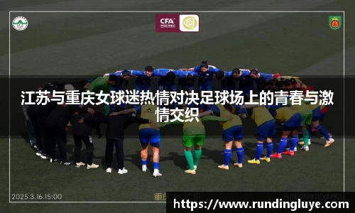 江苏与重庆女球迷热情对决足球场上的青春与激情交织