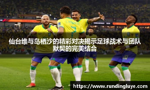 仙台维与岛栖沙的精彩对决揭示足球战术与团队默契的完美结合