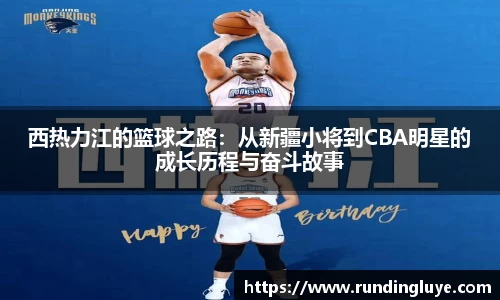 西热力江的篮球之路：从新疆小将到CBA明星的成长历程与奋斗故事