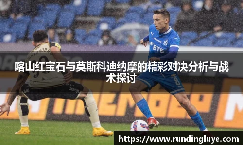 喀山红宝石与莫斯科迪纳摩的精彩对决分析与战术探讨